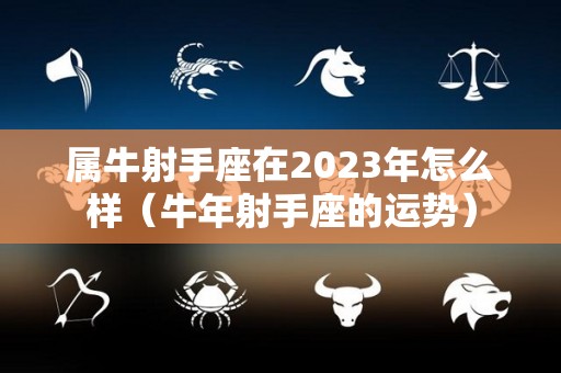 属牛射手座在2023年怎么样（牛年射手座的运势）