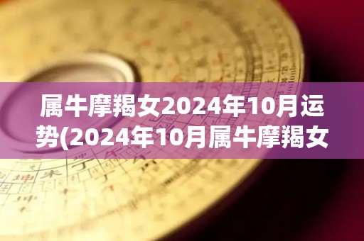 属牛摩羯女2024年10月运势(2024年10月属牛摩羯女运势分析)