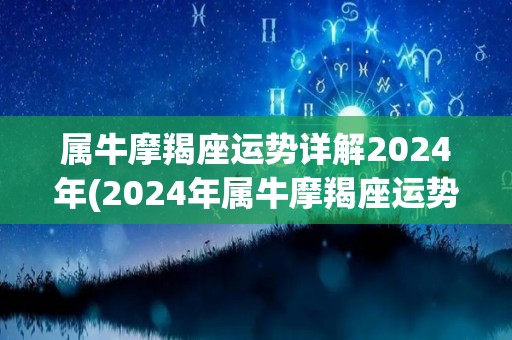 属牛摩羯座运势详解2024年(2024年属牛摩羯座运势详解及建议)