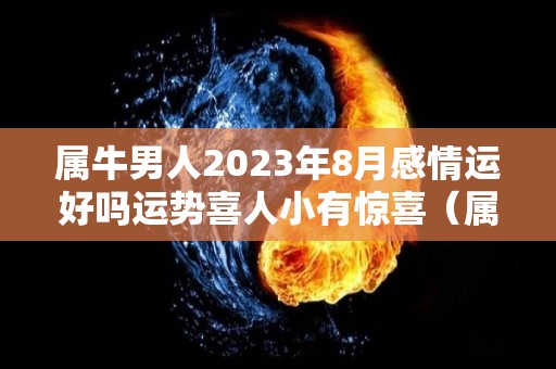 属牛男人2023年8月感情运好吗运势喜人小有惊喜（属牛人2021年8月感情运势）