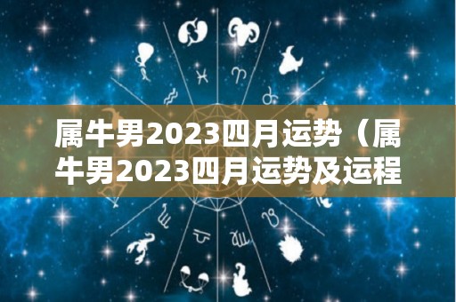 属牛男2023四月运势（属牛男2023四月运势及运程）