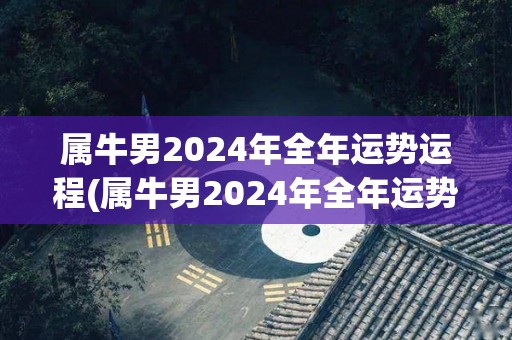 属牛男2024年全年运势运程(属牛男2024年全年运势大事汇总)