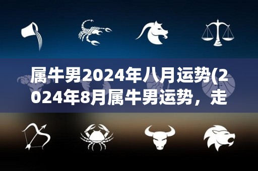 属牛男2024年八月运势(2024年8月属牛男运势，走向顺畅)