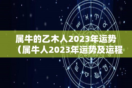 属牛的乙木人2023年运势（属牛人2023年运势及运程）