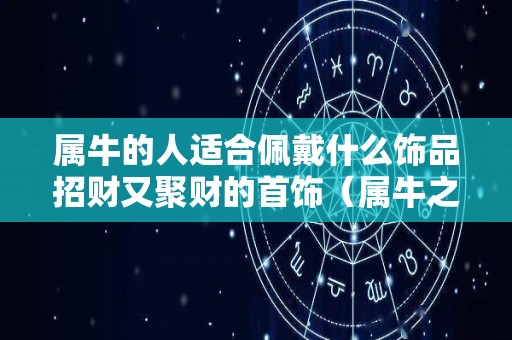 属牛的人适合佩戴什么饰品招财又聚财的首饰（属牛之人适合佩戴什么）