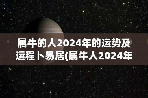 属牛的人2024年的运势及运程卜易居(属牛人2024年运势：事业进展顺利，但需谨慎投资)