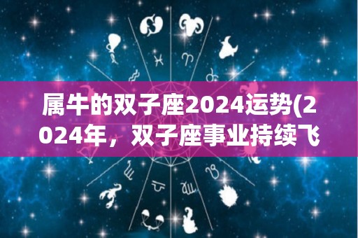 属牛的双子座2024运势(2024年，双子座事业持续飞速发展，财运亦得到提升。)