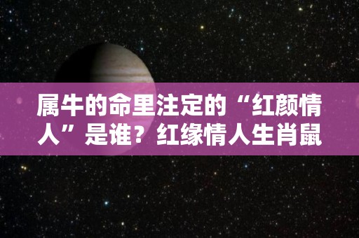 属牛的命里注定的“红颜情人”是谁？红缘情人生肖鼠（属牛的情人注定是什么属相）