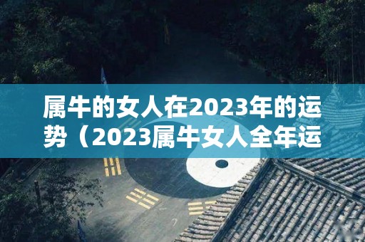 属牛的女人在2023年的运势（2023属牛女人全年运势）