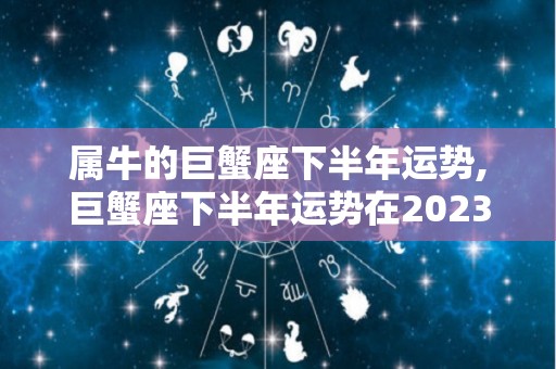 属牛的巨蟹座下半年运势,巨蟹座下半年运势在2023年里，事业向来竞争压力更大