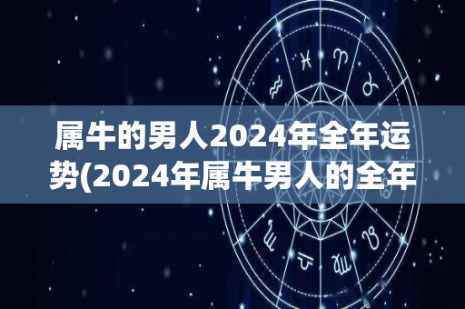 属牛的男人2024年全年运势(2024年属牛男人的全年运势分析)