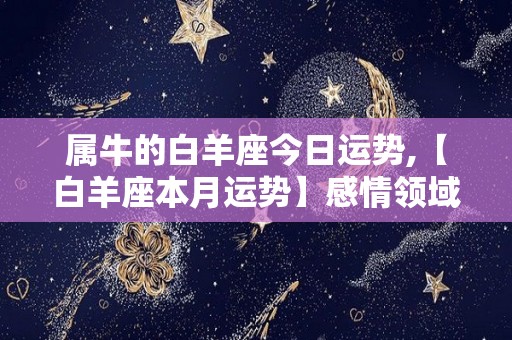 属牛的白羊座今日运势,【白羊座本月运势】感情领域有机会谈情说爱的话题