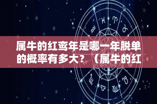 属牛的红鸾年是哪一年脱单的概率有多大？（属牛的红鸾星是哪年）