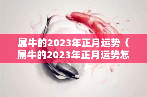 属牛的2023年正月运势（属牛的2023年正月运势怎么样）