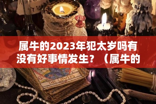 属牛的2023年犯太岁吗有没有好事情发生？（属牛的21年犯太岁）