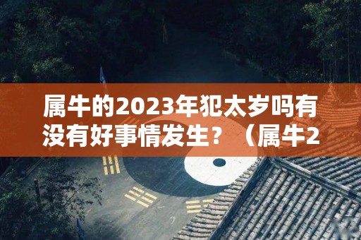 属牛的2023年犯太岁吗有没有好事情发生？（属牛2022犯太岁）