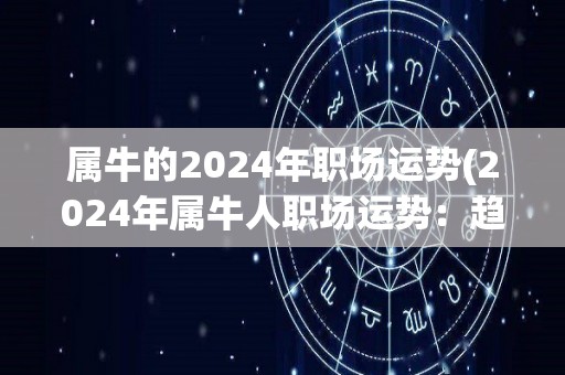 属牛的2024年职场运势(2024年属牛人职场运势：趋势看好，需防人际关系。)