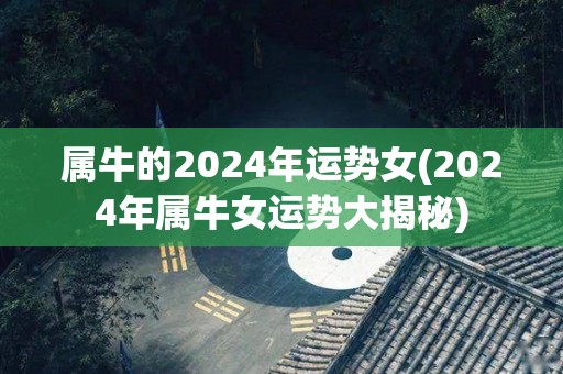 属牛的2024年运势女(2024年属牛女运势大揭秘)