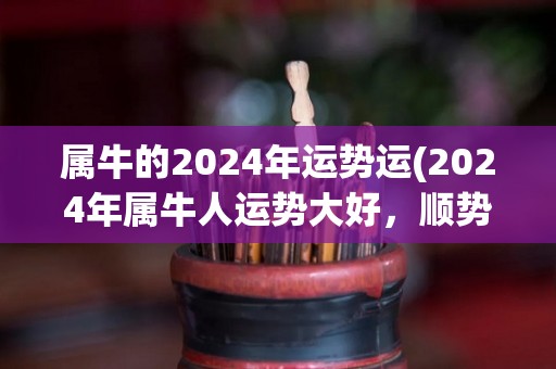 属牛的2024年运势运(2024年属牛人运势大好，顺势而为！)