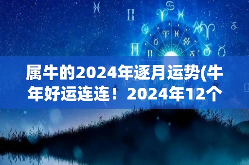 属牛的2024年逐月运势(牛年好运连连！2024年12个月详细运势解析)