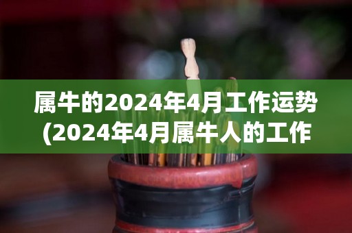 属牛的2024年4月工作运势(2024年4月属牛人的工作运势预测)