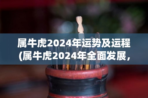 属牛虎2024年运势及运程(属牛虎2024年全面发展，贵人相助，事业上步步高升)