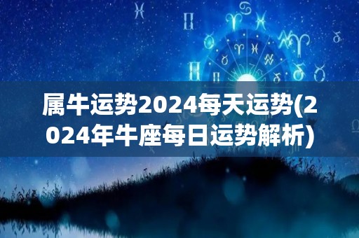 属牛运势2024每天运势(2024年牛座每日运势解析)