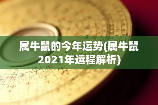 属牛鼠的今年运势(属牛鼠2021年运程解析)