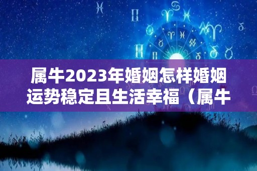 属牛2023年婚姻怎样婚姻运势稳定且生活幸福（属牛2023年运势如何）