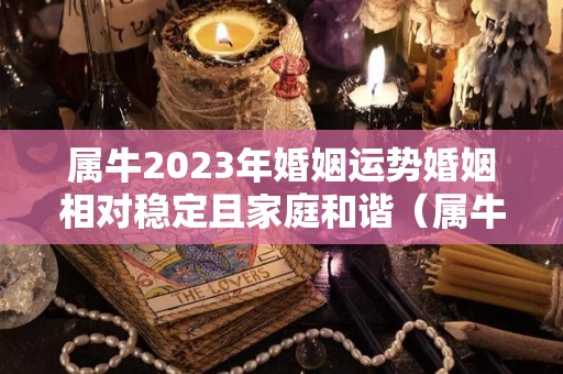 属牛2023年婚姻运势婚姻相对稳定且家庭和谐（属牛人2023年婚姻运势）