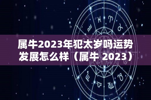 属牛2023年犯太岁吗运势发展怎么样（属牛 2023）