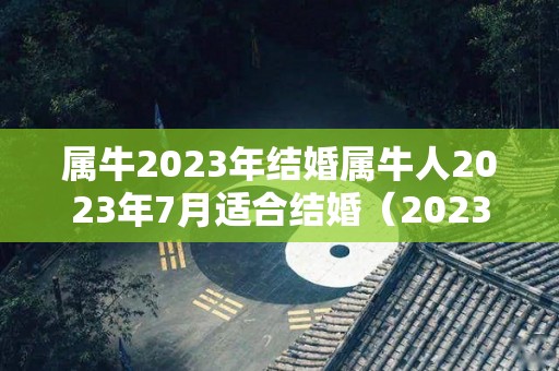 属牛2023年结婚属牛人2023年7月适合结婚（2023年属牛女适合结婚吗）