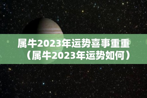 属牛2023年运势喜事重重（属牛2023年运势如何）