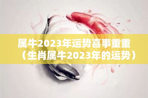 属牛2023年运势喜事重重（生肖属牛2023年的运势）