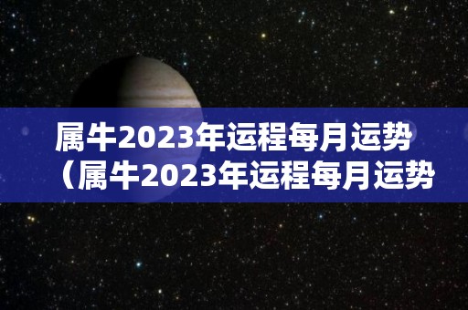 属牛2023年运程每月运势（属牛2023年运程每月运势详解）