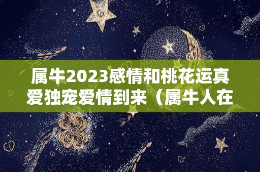 属牛2023感情和桃花运真爱独宠爱情到来（属牛人在2023年的运势怎么样）