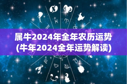 属牛2024年全年农历运势(牛年2024全年运势解读)