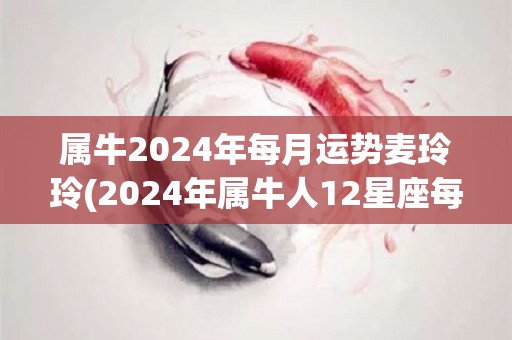 属牛2024年每月运势麦玲玲(2024年属牛人12星座每月运势详解)