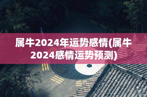 属牛2024年运势感情(属牛2024感情运势预测)