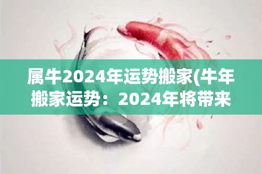 属牛2024年运势搬家(牛年搬家运势：2024年将带来新的起点和机会！)