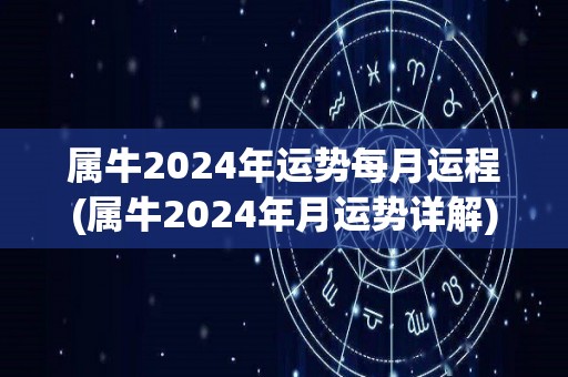 属牛2024年运势每月运程(属牛2024年月运势详解)