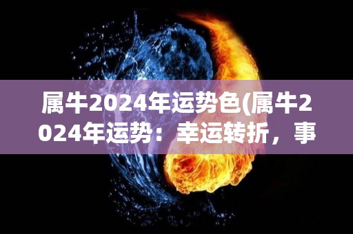 属牛2024年运势色(属牛2024年运势：幸运转折，事业爆发，感情稳定。)