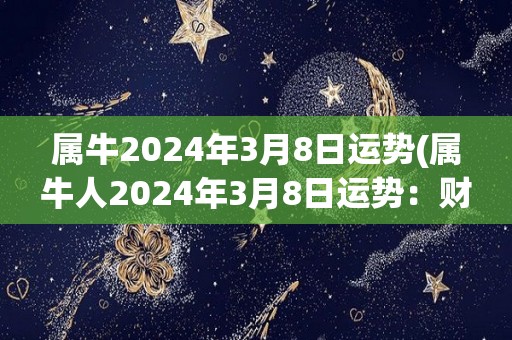 属牛2024年3月8日运势(属牛人2024年3月8日运势：财运亨通，喜事连连)