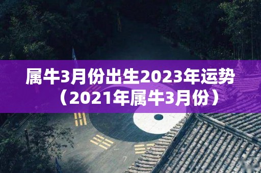 属牛3月份出生2023年运势（2021年属牛3月份）