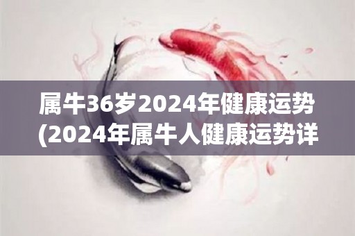 属牛36岁2024年健康运势(2024年属牛人健康运势详解)