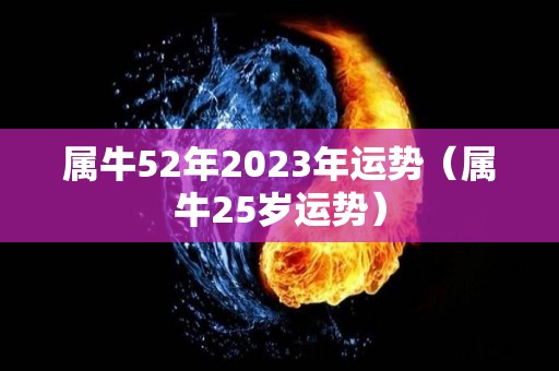 属牛52年2023年运势（属牛25岁运势）