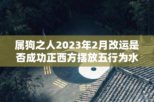 属狗之人2023年2月改运是否成功正西方摆放五行为水的吉祥物招财（属狗在2023年）