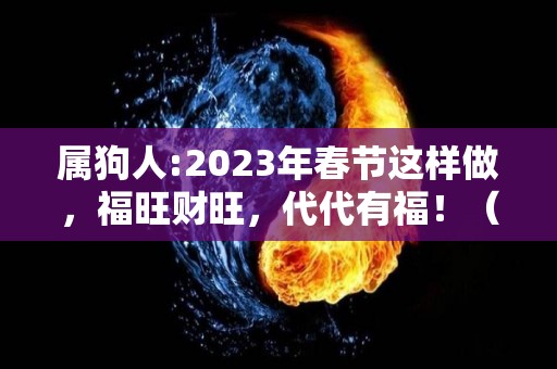 属狗人:2023年春节这样做，福旺财旺，代代有福！（属狗的2023年运势和财运怎么样）