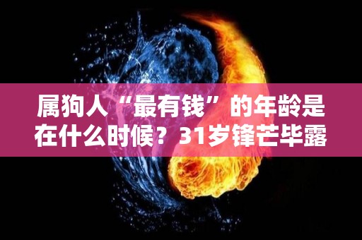 属狗人“最有钱”的年龄是在什么时候？31岁锋芒毕露财运佳（属狗的富豪是几月的）