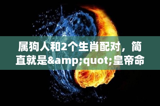 属狗人和2个生肖配对，简直就是"皇帝命"，2023变"金"狗（属狗和生肖最匹配）